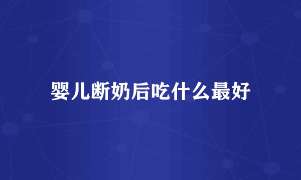婴儿断奶后吃什么最好