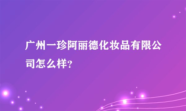 广州一珍阿丽德化妆品有限公司怎么样?