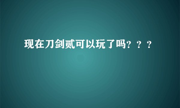 现在刀剑贰可以玩了吗？？？