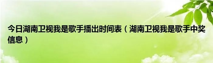 今日湖南卫视我是歌手播出时间表（湖南卫视我是歌手中奖信息）