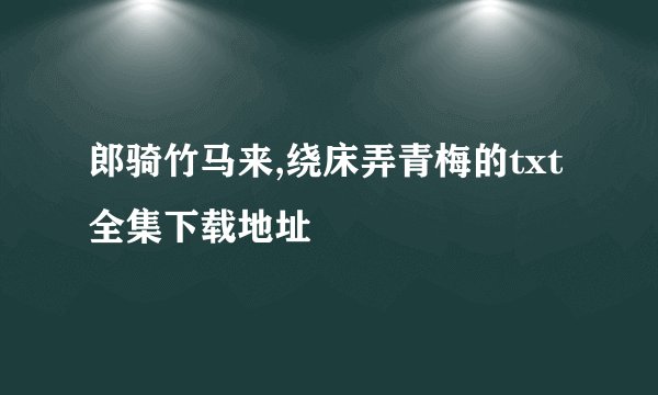郎骑竹马来,绕床弄青梅的txt全集下载地址