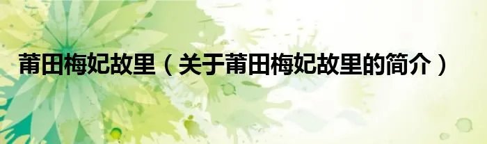 莆田梅妃故里（关于莆田梅妃故里的简介）