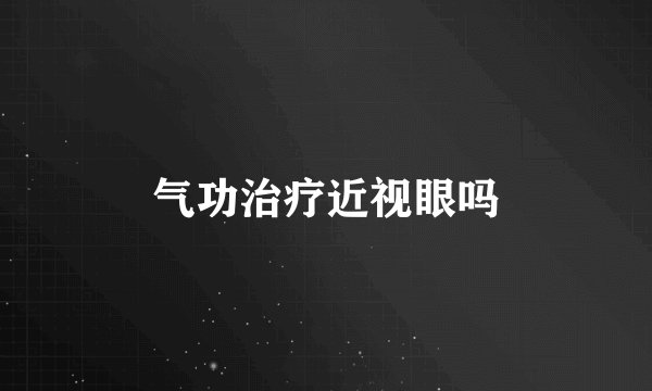 气功治疗近视眼吗