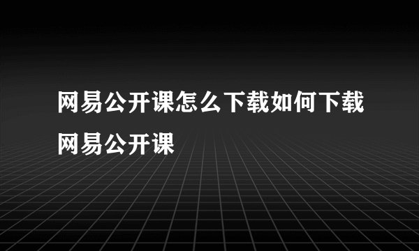 网易公开课怎么下载如何下载网易公开课