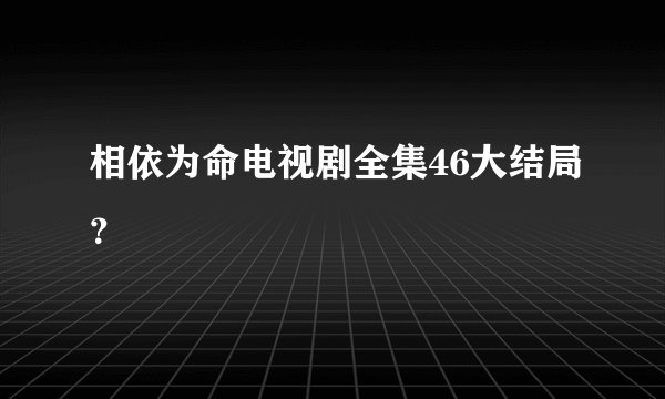 相依为命电视剧全集46大结局？