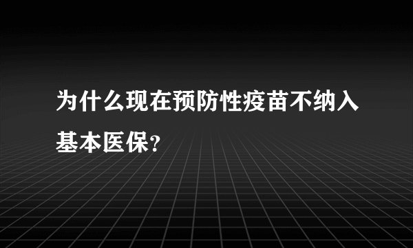 为什么现在预防性疫苗不纳入基本医保?