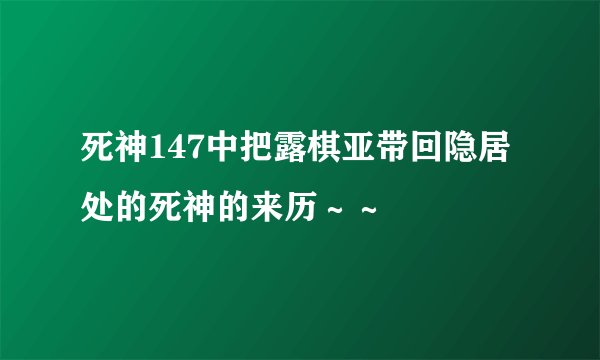 死神147中把露棋亚带回隐居处的死神的来历~~