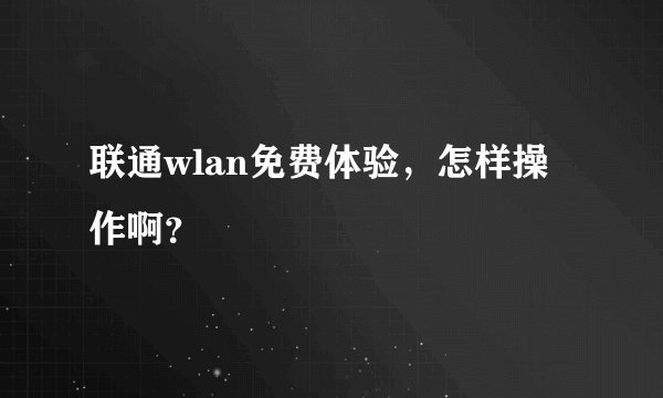 联通wlan免费体验,怎样操作啊?