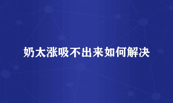 奶太涨吸不出来如何解决