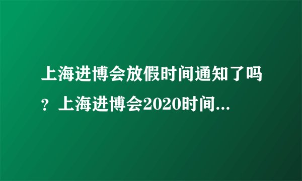 上海进博会放假时间通知了吗?上海进博会2020时间调休安排 - 飞外网