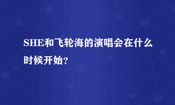 SHE和飞轮海的演唱会在什么时候开始？