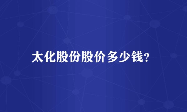 太化股份股价多少钱？