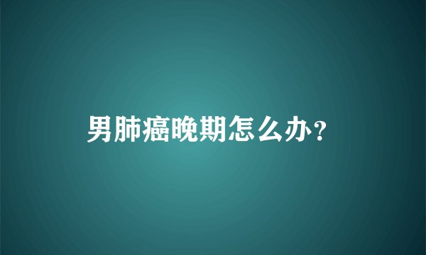 男肺癌晚期怎么办?