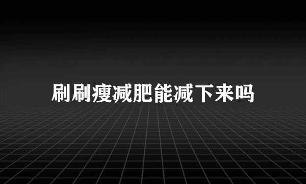 刷刷瘦减肥能减下来吗