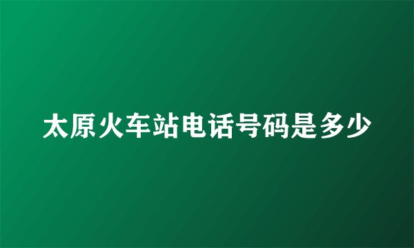 太原火车站电话号码是多少