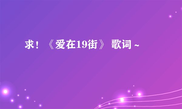 求!《爱在19街》 歌词~