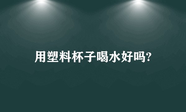 用塑料杯子喝水好吗?