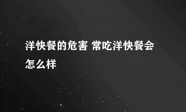 洋快餐的危害 常吃洋快餐会怎么样