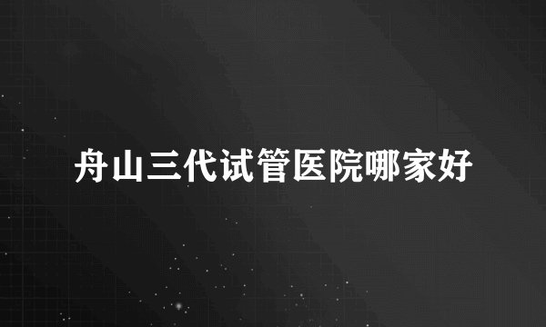 舟山三代试管医院哪家好