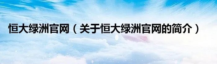 恒大绿洲官网（关于恒大绿洲官网的简介）