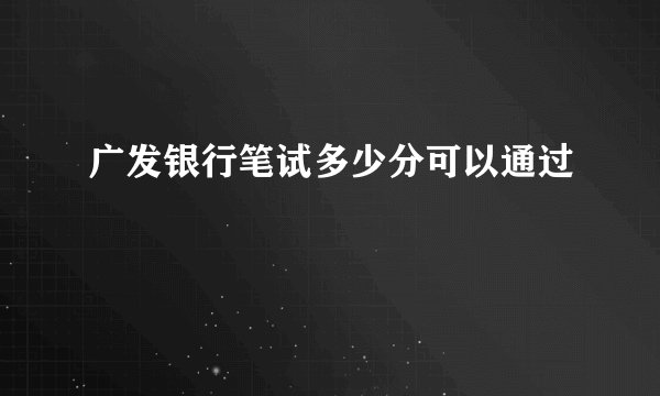 广发银行笔试多少分可以通过