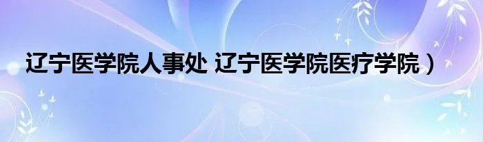 辽宁医学院人事处 辽宁医学院医疗学院）