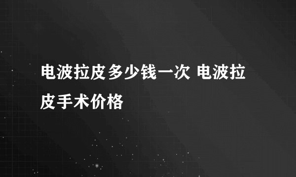 电波拉皮多少钱一次 电波拉皮手术价格