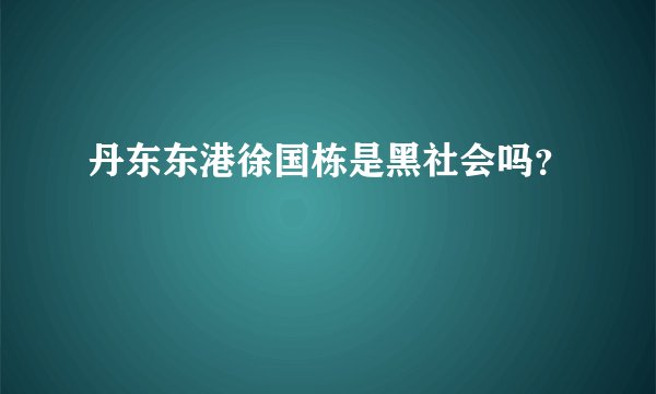 丹东东港徐国栋是黑社会吗?