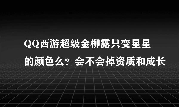 QQ西游超级金柳露只变星星的颜色么？会不会掉资质和成长