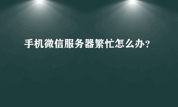 手机微信服务器繁忙怎么办？