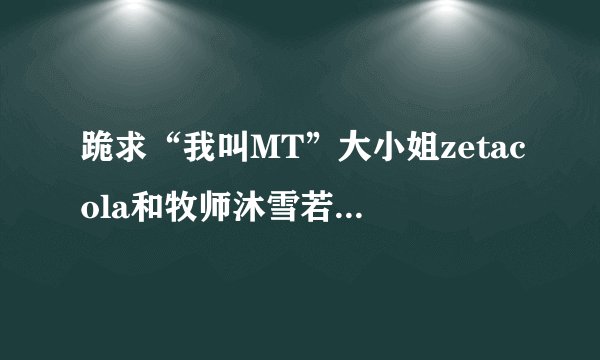 跪求“我叫MT”大小姐zetacola和牧师沐雪若非的真人照片，要多少分自己说！