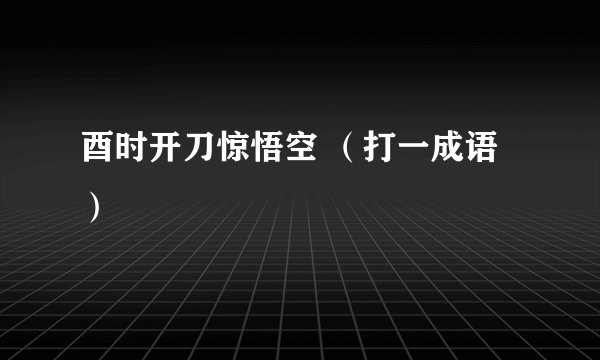 酉时开刀惊悟空 （打一成语）