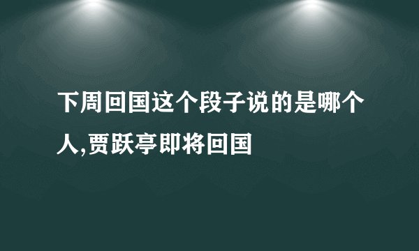 下周回国这个段子说的是哪个人,贾跃亭即将回国