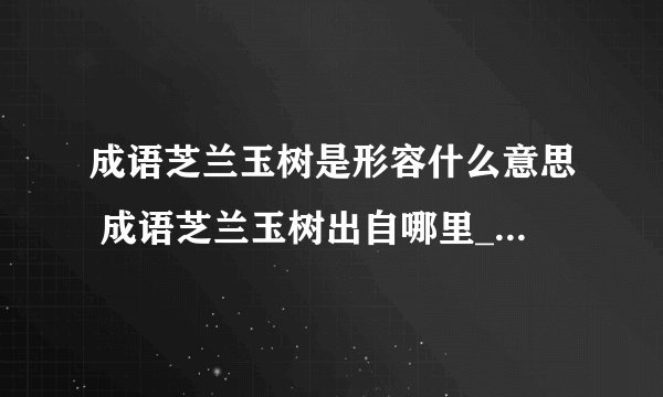 成语芝兰玉树是形容什么意思 成语芝兰玉树出自哪里_飞外经验
