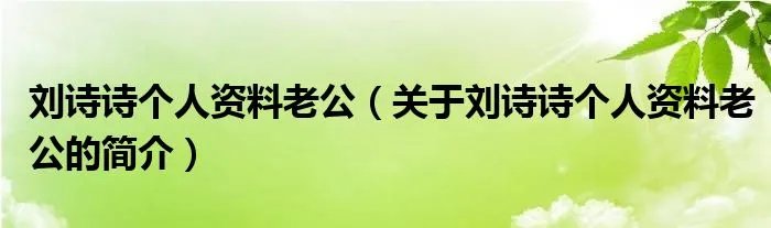 刘诗诗个人资料老公（关于刘诗诗个人资料老公的简介）