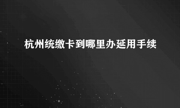 杭州统缴卡到哪里办延用手续