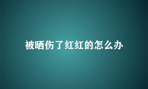 被晒伤了红红的怎么办