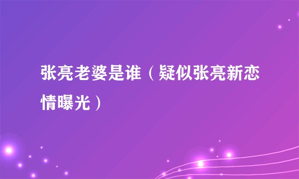 张亮老婆是谁(疑似张亮新恋情曝光)