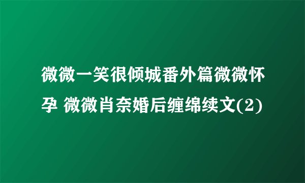 微微一笑很倾城番外篇微微怀孕 微微肖奈婚后缠绵续文(2)