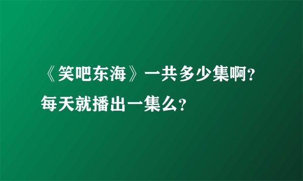 《笑吧东海》一共多少集啊？每天就播出一集么？