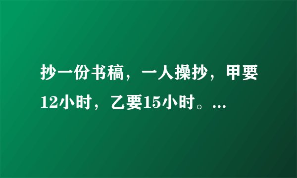 抄一份书稿，一人操抄，甲要12小时，乙要15小时。两人合抄，两小时候，剩下的由甲抄，还要几小时抄完