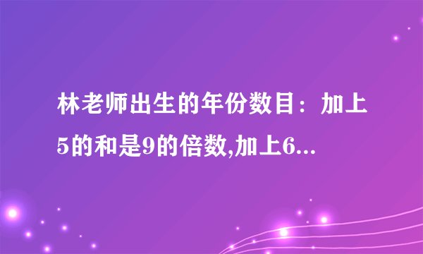 林老师出生的年份数目：加上5的和是9的倍数,加上6的和是10