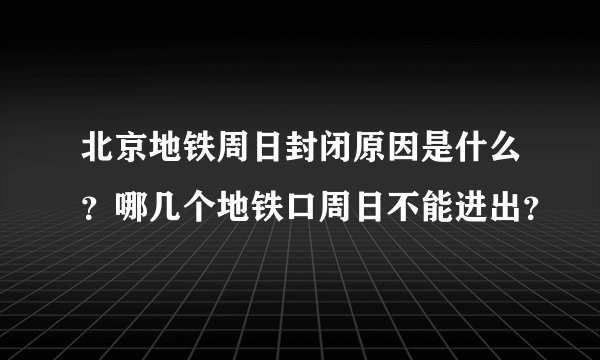 北京地铁周日封闭原因是什么？哪几个地铁口周日不能进出？