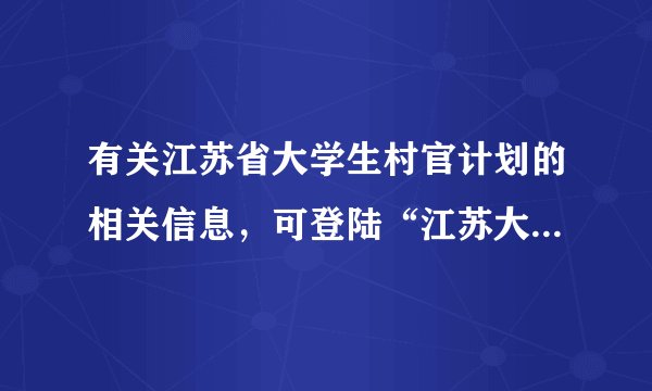有关江苏省大学生村官计划的相关信息，可登陆“江苏大学生村官网”查询。