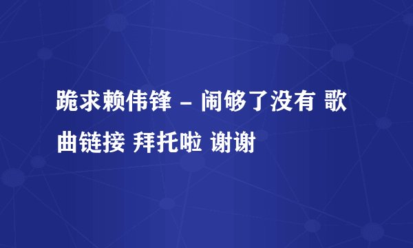 跪求赖伟锋 - 闹够了没有 歌曲链接 拜托啦 谢谢