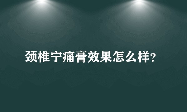 颈椎宁痛膏效果怎么样？