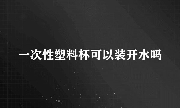一次性塑料杯可以装开水吗