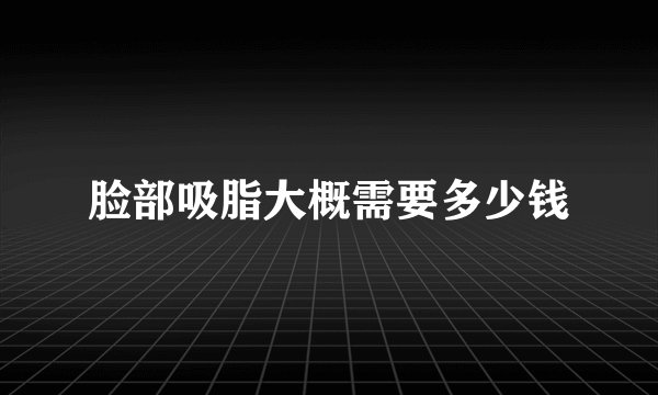 脸部吸脂大概需要多少钱