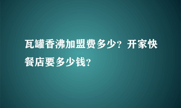 瓦罐香沸加盟费多少？开家快餐店要多少钱？