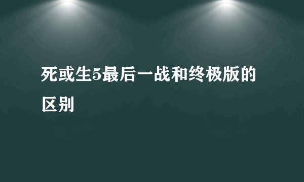 死或生5最后一战和终极版的区别